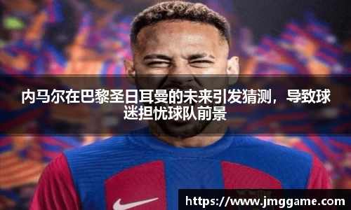 内马尔在巴黎圣日耳曼的未来引发猜测，导致球迷担忧球队前景
