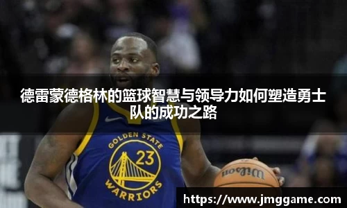 德雷蒙德格林的篮球智慧与领导力如何塑造勇士队的成功之路