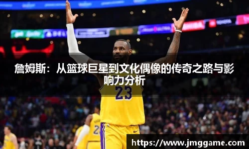 詹姆斯：从篮球巨星到文化偶像的传奇之路与影响力分析
