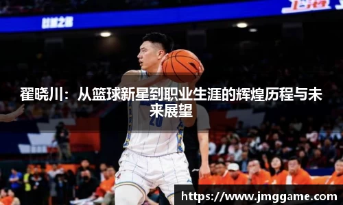 翟晓川：从篮球新星到职业生涯的辉煌历程与未来展望